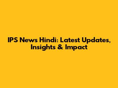 IPS News Hindi: Latest Updates, Insights & Impact