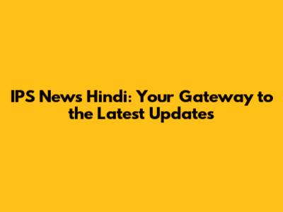 IPS News Hindi: Your Gateway to the Latest Updates