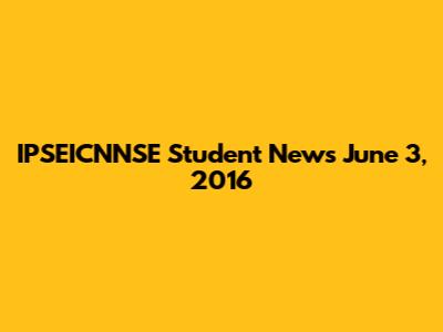 IPSEICNNSE Student News June 3, 2016