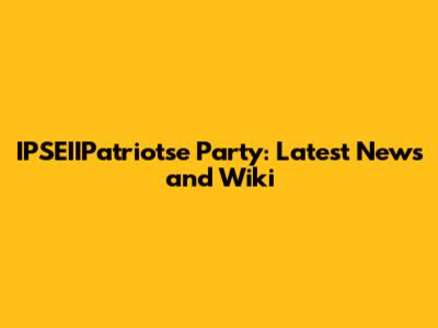 IPSEIIPatriotse Party: Latest News and Wiki