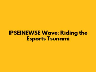 IPSEINEWSE Wave: Riding the Esports Tsunami