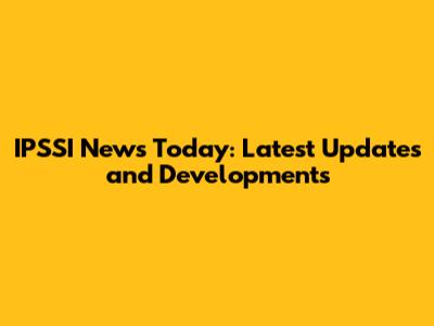 IPSSI News Today: Latest Updates and Developments