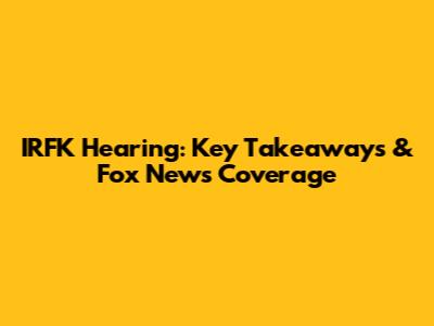 IRFK Hearing: Key Takeaways & Fox News Coverage