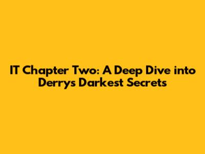 IT Chapter Two: A Deep Dive into Derry's Darkest Secrets