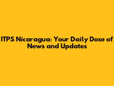 ITPS Nicaragua: Your Daily Dose of News and Updates
