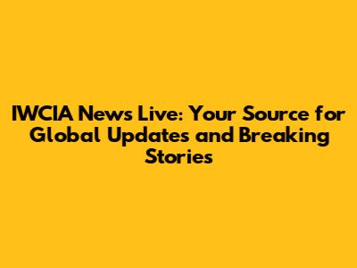 IWCIA News Live: Your Source for Global Updates and Breaking Stories