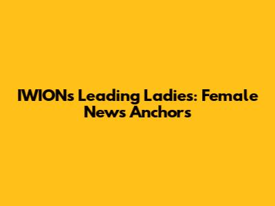 IWION's Leading Ladies: Female News Anchors