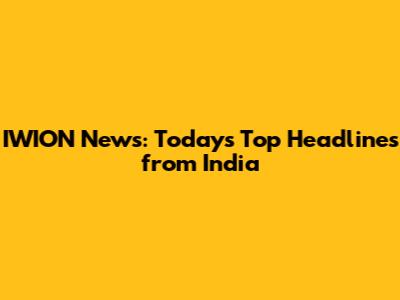 IWION News: Today's Top Headlines from India