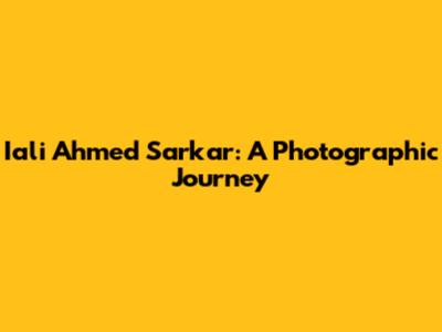 Iali Ahmed Sarkar: A Photographic Journey