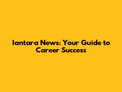 Iantara News: Your Guide to Career Success