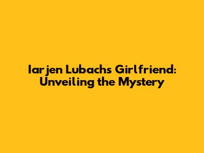 Iarjen Lubach's Girlfriend: Unveiling the Mystery