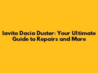 Iavito Dacia Duster: Your Ultimate Guide to Repairs and More