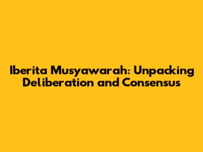Iberita Musyawarah: Unpacking Deliberation and Consensus