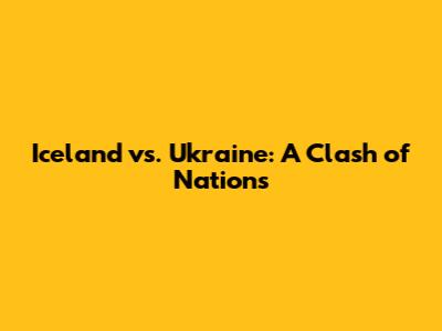 Iceland vs. Ukraine: A Clash of Nations