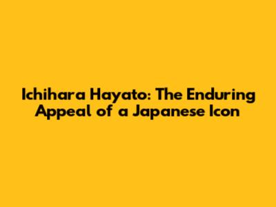 Ichihara Hayato: The Enduring Appeal of a Japanese Icon