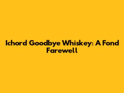 Ichord Goodbye Whiskey: A Fond Farewell