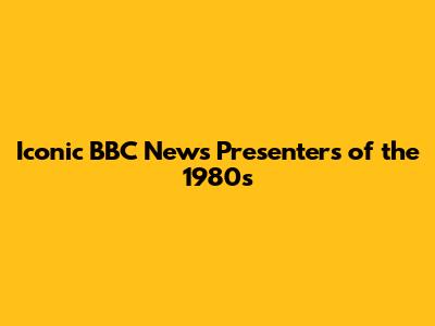 Iconic BBC News Presenters of the 1980s
