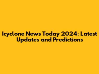 Icyclone News Today 2024: Latest Updates and Predictions