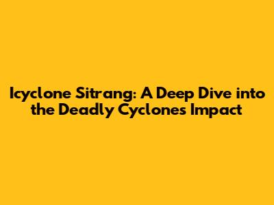 Icyclone Sitrang: A Deep Dive into the Deadly Cyclone's Impact