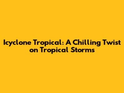 Icyclone Tropical: A Chilling Twist on Tropical Storms