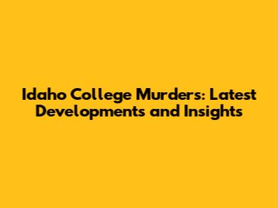 Idaho College Murders: Latest Developments and Insights