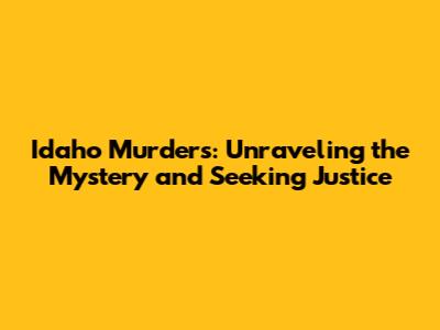 Idaho Murders: Unraveling the Mystery and Seeking Justice