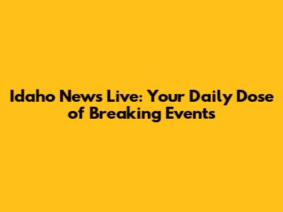 Idaho News Live: Your Daily Dose of Breaking Events