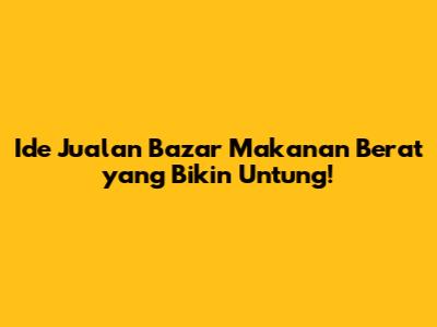 Ide Jualan Bazar Makanan Berat yang Bikin Untung!