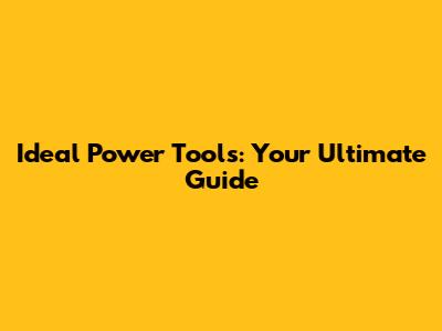 Ideal Power Tools: Your Ultimate Guide