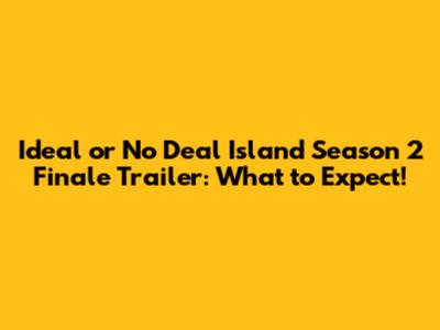 Ideal or No Deal Island Season 2 Finale Trailer: What to Expect!