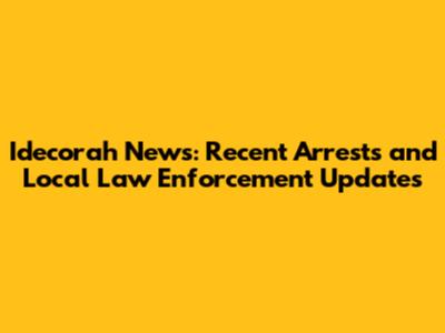 Idecorah News: Recent Arrests and Local Law Enforcement Updates