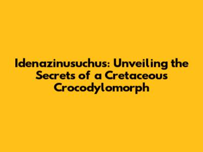 Idenazinusuchus: Unveiling the Secrets of a Cretaceous Crocodylomorph