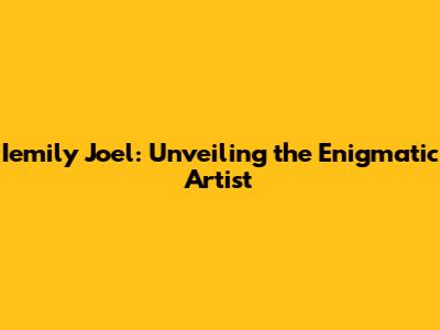 Iemily Joel: Unveiling the Enigmatic Artist