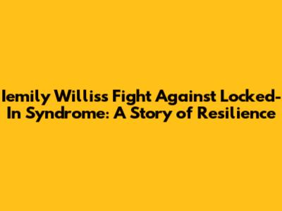 Iemily Willis's Fight Against Locked-In Syndrome: A Story of Resilience