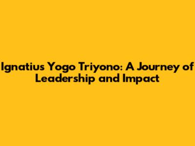 Ignatius Yogo Triyono: A Journey of Leadership and Impact