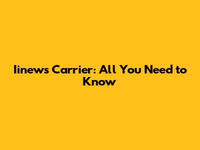 Iinews Carrier: All You Need to Know