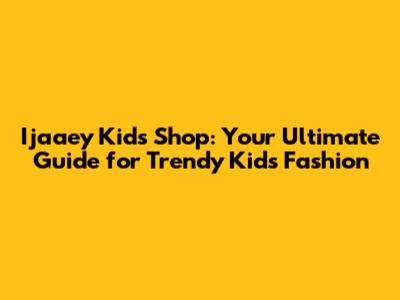 Ijaaey Kids Shop: Your Ultimate Guide for Trendy Kids' Fashion