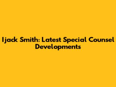 Ijack Smith: Latest Special Counsel Developments