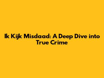 Ik Kijk Misdaad: A Deep Dive into True Crime