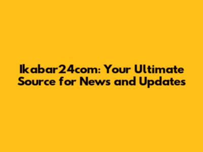 Ikabar24com: Your Ultimate Source for News and Updates