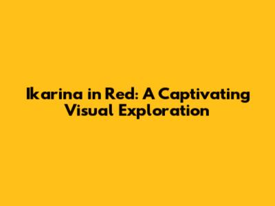 Ikarina in Red: A Captivating Visual Exploration