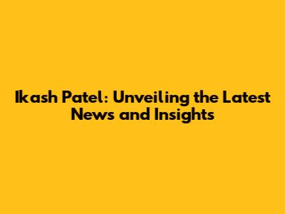 Ikash Patel: Unveiling the Latest News and Insights