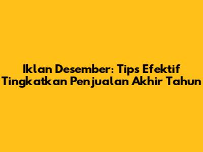 Iklan Desember: Tips Efektif Tingkatkan Penjualan Akhir Tahun