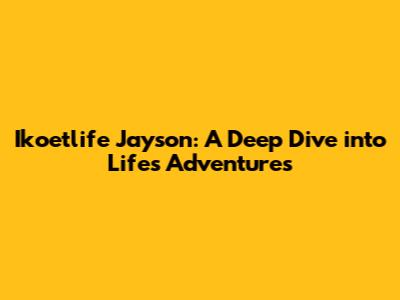 Ikoetlife Jayson: A Deep Dive into Life's Adventures