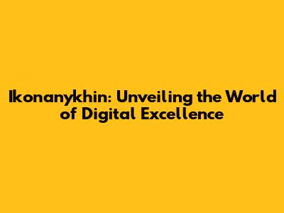 Ikonanykhin: Unveiling the World of Digital Excellence