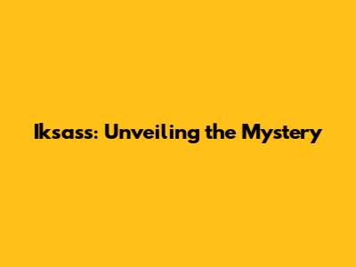 Iksass: Unveiling the Mystery