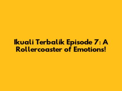 Ikuali Terbalik Episode 7: A Rollercoaster of Emotions!