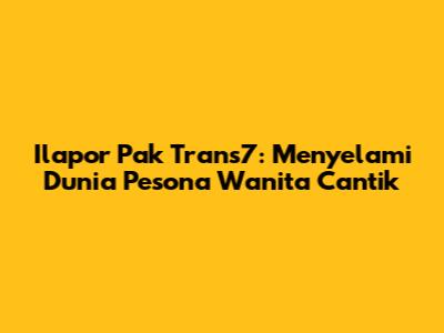 Ilapor Pak Trans7: Menyelami Dunia Pesona Wanita Cantik