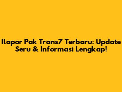 Ilapor Pak Trans7 Terbaru: Update Seru & Informasi Lengkap!
