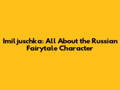 Imiljuschka: All About the Russian Fairytale Character